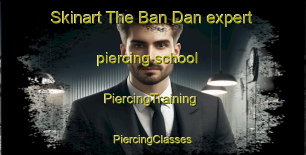 Skinart The Ban Dan expert piercing school | #PiercingTraining #PiercingClasses #SkinartTraining-Vietnam