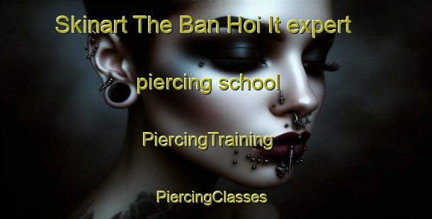 Skinart The Ban Hoi It expert piercing school | PiercingTraining | PiercingClasses | SkinartTraining-Vietnam