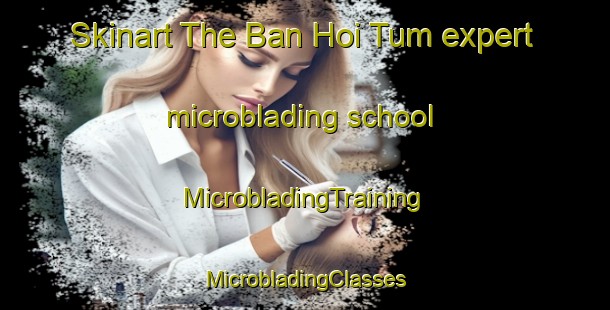 Skinart The Ban Hoi Tum expert microblading school | #MicrobladingTraining #MicrobladingClasses #SkinartTraining-Vietnam