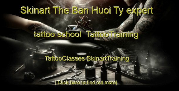 Skinart The Ban Huoi Ty expert tattoo school | #TattooTraining #TattooClasses #SkinartTraining-Vietnam