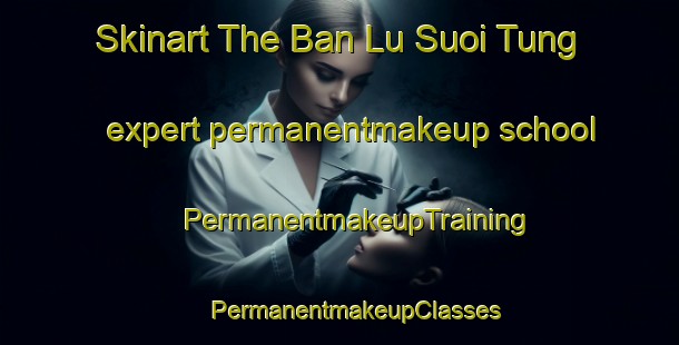 Skinart The Ban Lu Suoi Tung expert permanentmakeup school | #PermanentmakeupTraining #PermanentmakeupClasses #SkinartTraining-Vietnam