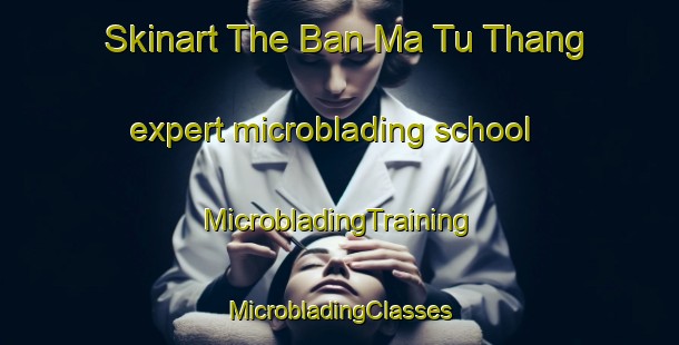 Skinart The Ban Ma Tu Thang expert microblading school | #MicrobladingTraining #MicrobladingClasses #SkinartTraining-Vietnam