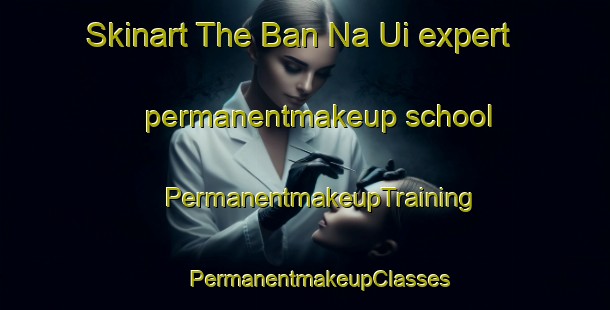 Skinart The Ban Na Ui expert permanentmakeup school | #PermanentmakeupTraining #PermanentmakeupClasses #SkinartTraining-Vietnam