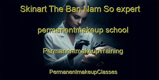 Skinart The Ban Nam So expert permanentmakeup school | #PermanentmakeupTraining #PermanentmakeupClasses #SkinartTraining-Vietnam