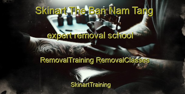 Skinart The Ban Nam Tang expert removal school | #RemovalTraining #RemovalClasses #SkinartTraining-Vietnam