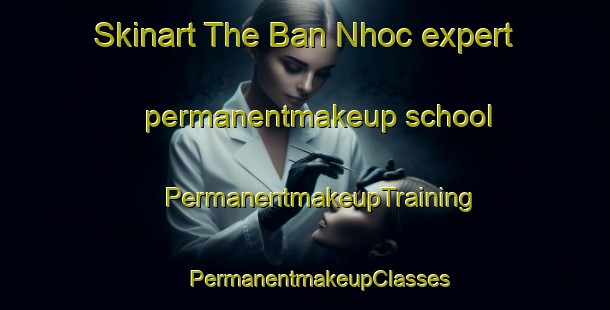 Skinart The Ban Nhoc expert permanentmakeup school | #PermanentmakeupTraining #PermanentmakeupClasses #SkinartTraining-Vietnam