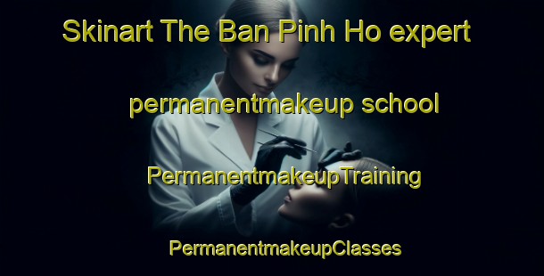 Skinart The Ban Pinh Ho expert permanentmakeup school | #PermanentmakeupTraining #PermanentmakeupClasses #SkinartTraining-Vietnam