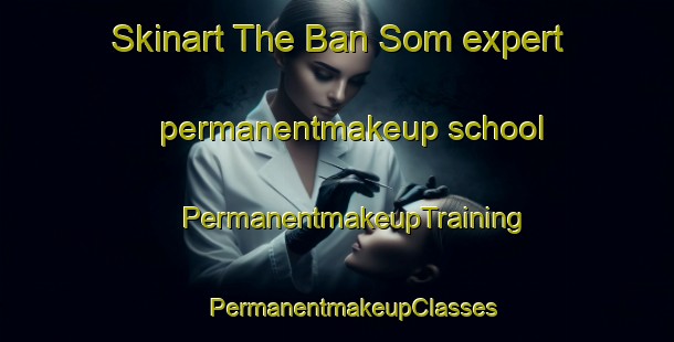 Skinart The Ban Som expert permanentmakeup school | #PermanentmakeupTraining #PermanentmakeupClasses #SkinartTraining-Vietnam