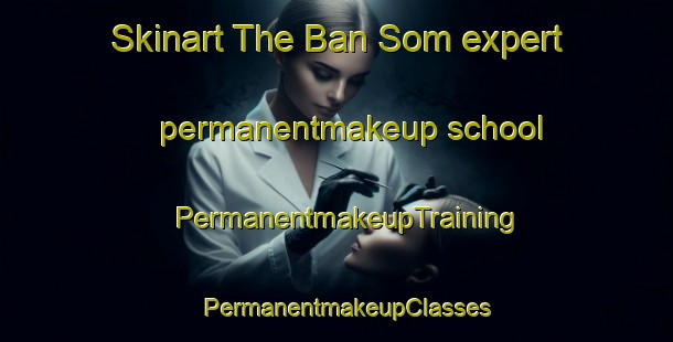 Skinart The Ban Som expert permanentmakeup school | PermanentmakeupTraining | PermanentmakeupClasses | SkinartTraining-Vietnam