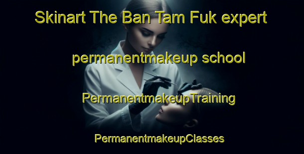 Skinart The Ban Tam Fuk expert permanentmakeup school | #PermanentmakeupTraining #PermanentmakeupClasses #SkinartTraining-Vietnam