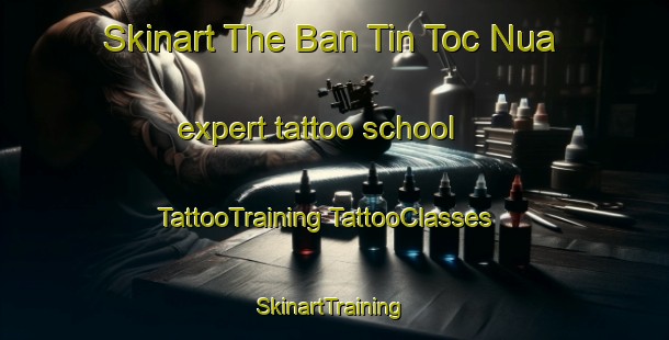 Skinart The Ban Tin Toc Nua expert tattoo school | #TattooTraining #TattooClasses #SkinartTraining-Vietnam