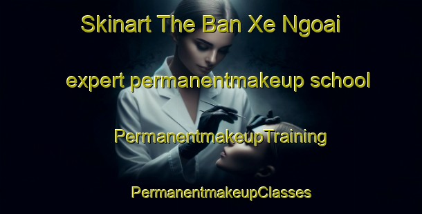 Skinart The Ban Xe Ngoai expert permanentmakeup school | #PermanentmakeupTraining #PermanentmakeupClasses #SkinartTraining-Vietnam