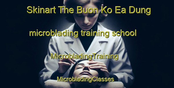 Skinart The Buon Ko Ea Dung microblading training school | MicrobladingTraining | MicrobladingClasses | SkinartTraining-Vietnam