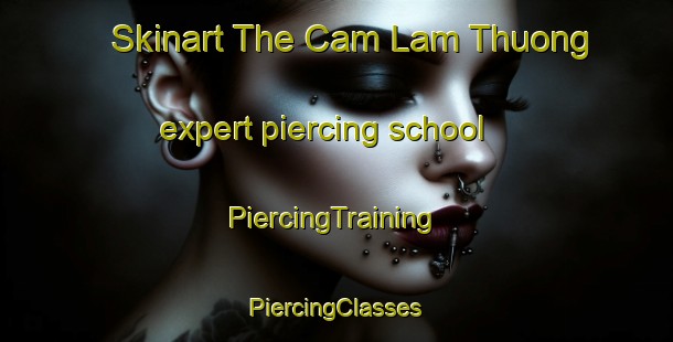 Skinart The Cam Lam Thuong expert piercing school | #PiercingTraining #PiercingClasses #SkinartTraining-Vietnam