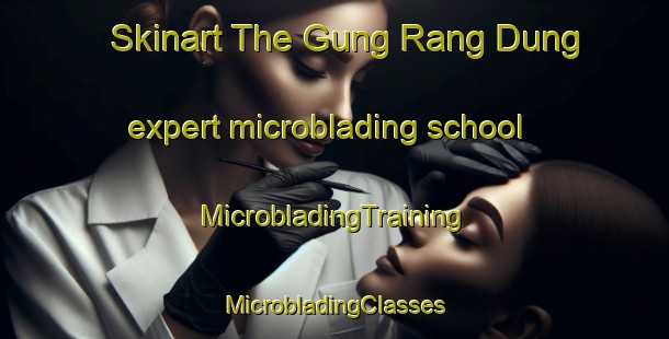 Skinart The Gung Rang Dung expert microblading school | #MicrobladingTraining #MicrobladingClasses #SkinartTraining-Vietnam