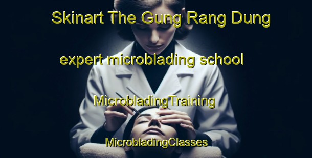 Skinart The Gung Rang Dung expert microblading school | #MicrobladingTraining #MicrobladingClasses #SkinartTraining-Vietnam