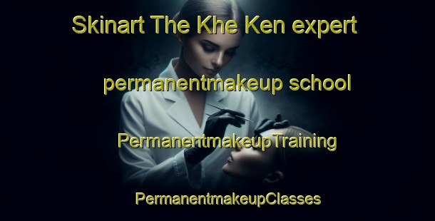 Skinart The Khe Ken expert permanentmakeup school | #PermanentmakeupTraining #PermanentmakeupClasses #SkinartTraining-Vietnam