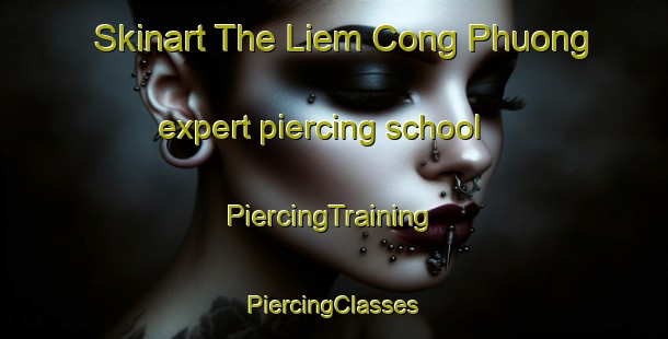 Skinart The Liem Cong Phuong expert piercing school | #PiercingTraining #PiercingClasses #SkinartTraining-Vietnam