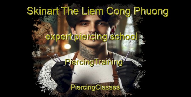 Skinart The Liem Cong Phuong expert piercing school | #PiercingTraining #PiercingClasses #SkinartTraining-Vietnam