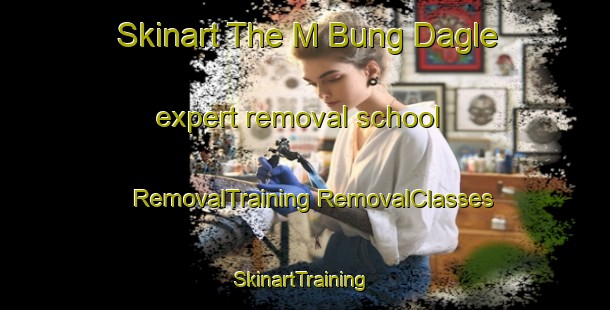 Skinart The M Bung Dagle expert removal school | #RemovalTraining #RemovalClasses #SkinartTraining-Vietnam