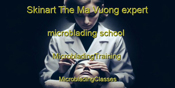 Skinart The Ma Vuong expert microblading school | #MicrobladingTraining #MicrobladingClasses #SkinartTraining-Vietnam