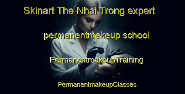 Skinart The Nhai Trong expert permanentmakeup school | #PermanentmakeupTraining #PermanentmakeupClasses #SkinartTraining-Vietnam