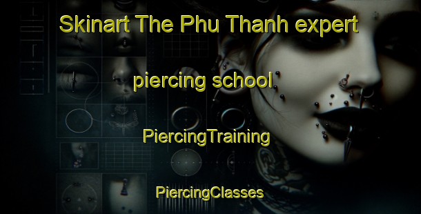 Skinart The Phu Thanh expert piercing school | #PiercingTraining #PiercingClasses #SkinartTraining-Vietnam