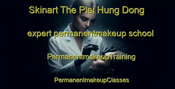 Skinart The Plei Hung Dong expert permanentmakeup school | #PermanentmakeupTraining #PermanentmakeupClasses #SkinartTraining-Vietnam