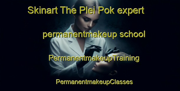 Skinart The Plei Pok expert permanentmakeup school | #PermanentmakeupTraining #PermanentmakeupClasses #SkinartTraining-Vietnam