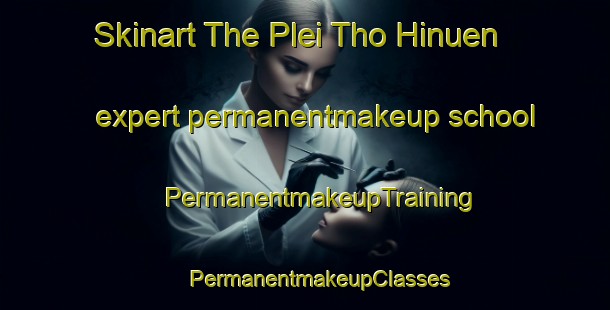 Skinart The Plei Tho Hinuen expert permanentmakeup school | #PermanentmakeupTraining #PermanentmakeupClasses #SkinartTraining-Vietnam