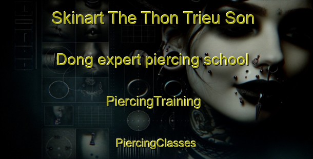 Skinart The Thon Trieu Son Dong expert piercing school | #PiercingTraining #PiercingClasses #SkinartTraining-Vietnam