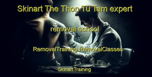 Skinart The Thon Tu Tam expert removal school | #RemovalTraining #RemovalClasses #SkinartTraining-Vietnam