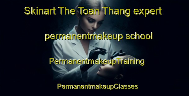 Skinart The Toan Thang expert permanentmakeup school | PermanentmakeupTraining | PermanentmakeupClasses | SkinartTraining-Vietnam