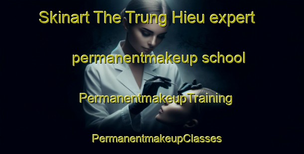 Skinart The Trung Hieu expert permanentmakeup school | PermanentmakeupTraining | PermanentmakeupClasses | SkinartTraining-Vietnam
