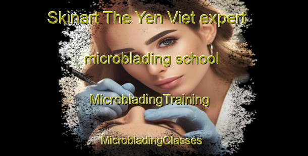 Skinart The Yen Viet expert microblading school | MicrobladingTraining | MicrobladingClasses | SkinartTraining-Vietnam