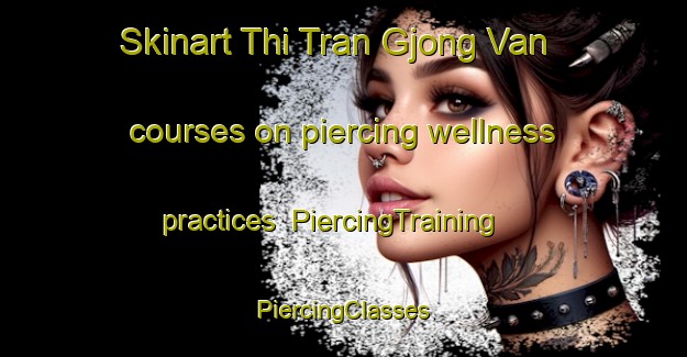 Skinart Thi Tran Gjong Van courses on piercing wellness practices | #PiercingTraining #PiercingClasses #SkinartTraining-Vietnam