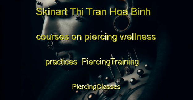 Skinart Thi Tran Hoa Binh courses on piercing wellness practices | #PiercingTraining #PiercingClasses #SkinartTraining-Vietnam