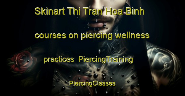 Skinart Thi Tran Hoa Binh courses on piercing wellness practices | #PiercingTraining #PiercingClasses #SkinartTraining-Vietnam