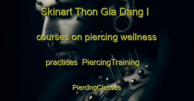 Skinart Thon Gia Dang I courses on piercing wellness practices | #PiercingTraining #PiercingClasses #SkinartTraining-Vietnam