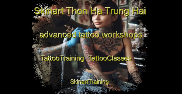 Skinart Thon Ha Trung Hai advanced tattoo workshops | TattooTraining | TattooClasses | SkinartTraining-Vietnam