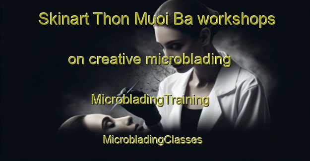 Skinart Thon Muoi Ba workshops on creative microblading | MicrobladingTraining | MicrobladingClasses | SkinartTraining-Vietnam
