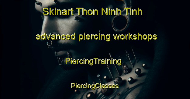 Skinart Thon Ninh Tinh advanced piercing workshops | #PiercingTraining #PiercingClasses #SkinartTraining-Vietnam