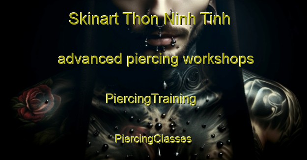 Skinart Thon Ninh Tinh advanced piercing workshops | #PiercingTraining #PiercingClasses #SkinartTraining-Vietnam