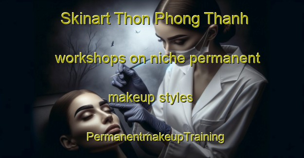 Skinart Thon Phong Thanh workshops on niche permanent makeup styles | PermanentmakeupTraining | PermanentmakeupClasses | SkinartTraining-Vietnam