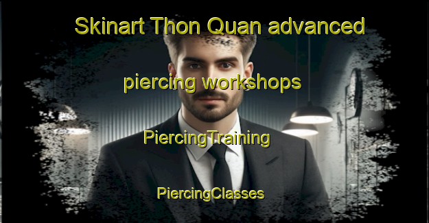 Skinart Thon Quan advanced piercing workshops | PiercingTraining | PiercingClasses | SkinartTraining-Vietnam