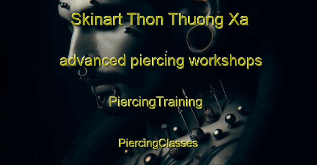 Skinart Thon Thuong Xa advanced piercing workshops | #PiercingTraining #PiercingClasses #SkinartTraining-Vietnam