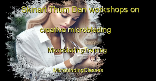 Skinart Thum Dan workshops on creative microblading | #MicrobladingTraining #MicrobladingClasses #SkinartTraining-Vietnam