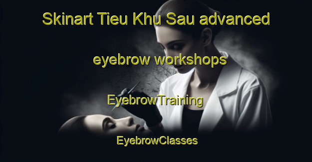 Skinart Tieu Khu Sau advanced eyebrow workshops | EyebrowTraining | EyebrowClasses | SkinartTraining-Vietnam