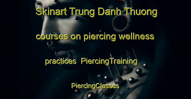 Skinart Trung Danh Thuong courses on piercing wellness practices | #PiercingTraining #PiercingClasses #SkinartTraining-Vietnam