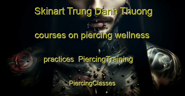 Skinart Trung Danh Thuong courses on piercing wellness practices | #PiercingTraining #PiercingClasses #SkinartTraining-Vietnam